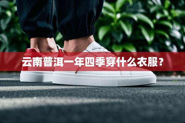 云南普洱一年四季穿什么衣服？