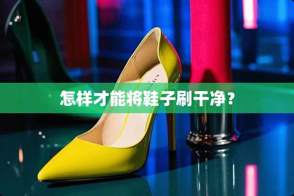 怎样才能将鞋子刷干净？