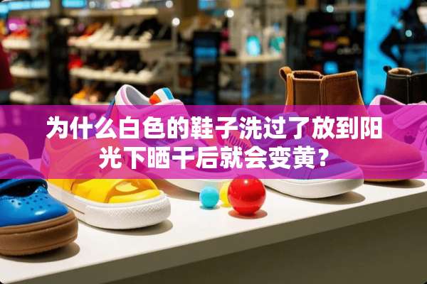 为什么白色的鞋子洗过了放到阳光下晒干后就会变黄？