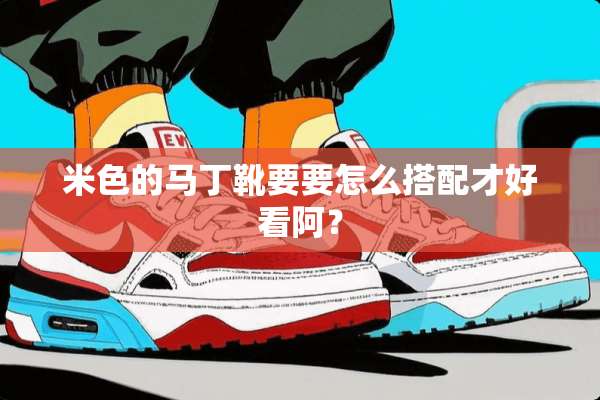 米色的马丁靴要要怎么搭配才好看阿？
