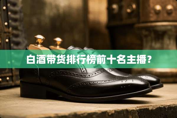 白酒带货排行榜前十名主播？