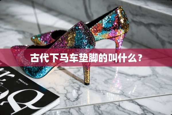 古代下马车垫脚的叫什么？