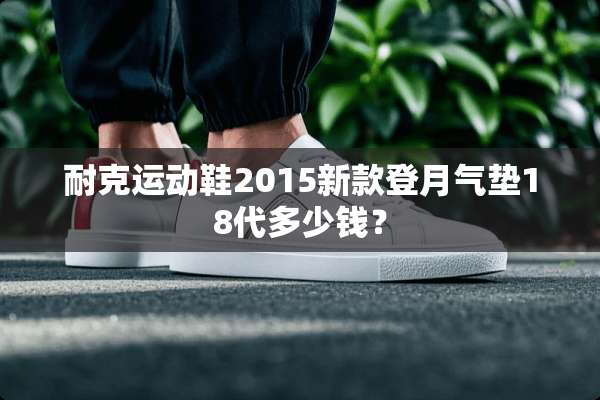 耐克运动鞋2015新款登月气垫18代多少钱？
