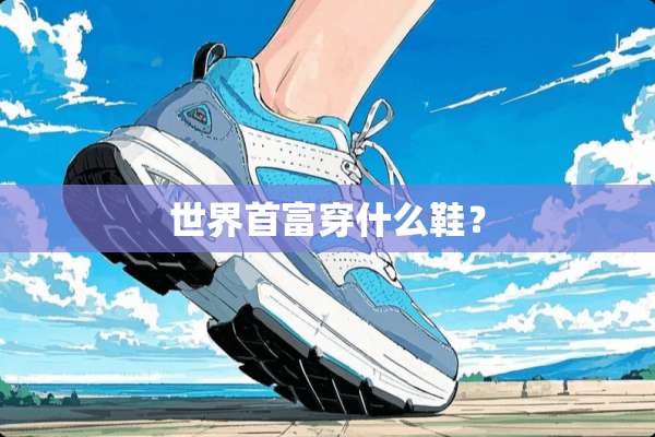 世界首富穿什么鞋？