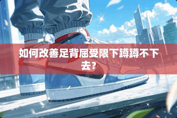 如何改善足背屈受限下蹲蹲不下去？