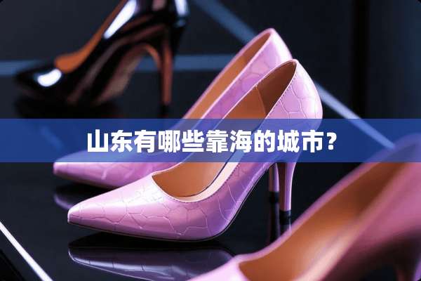 山东有哪些靠海的城市？