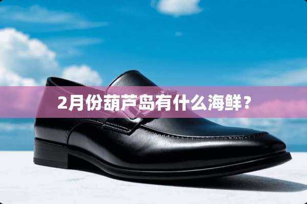 2月份葫芦岛有什么海鲜？