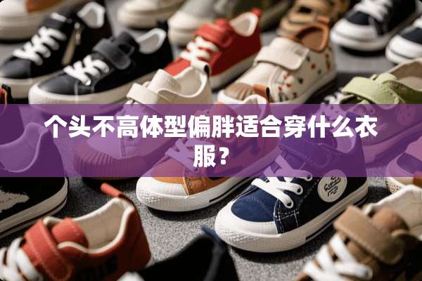 个头不高体型偏胖适合穿什么衣服？