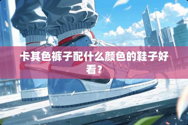 卡其色裤子配什么颜色的鞋子好看？