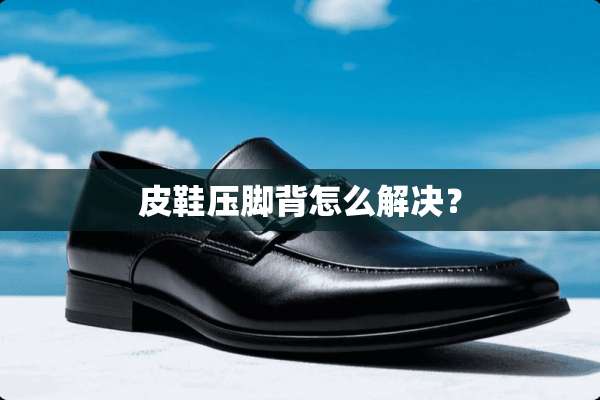 皮鞋压脚背怎么解决？