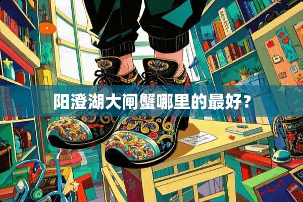 阳澄湖大闸蟹哪里的最好？