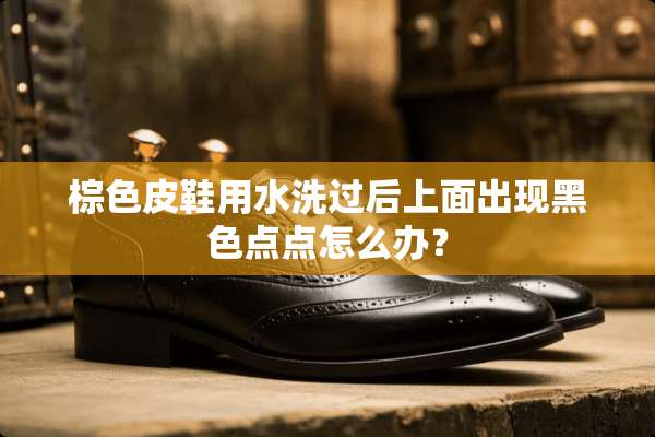 棕色皮鞋用水洗过后上面出现黑色点点怎么办？