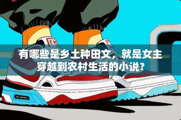 有哪些是乡土种田文，就是女主穿越到农村生活的小说？