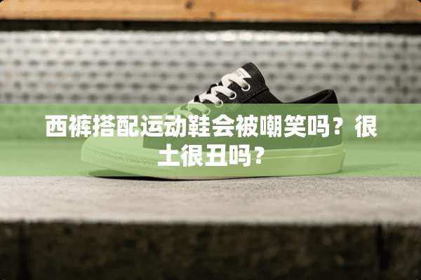 西裤搭配运动鞋会被嘲笑吗？很土很丑吗？