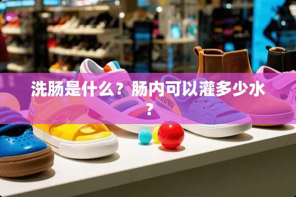 洗肠是什么？肠内可以灌多少水？