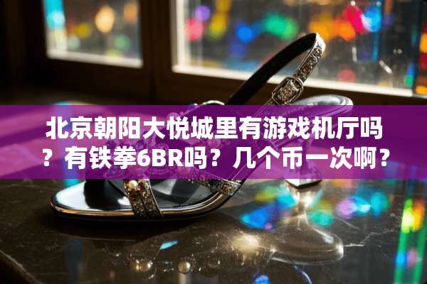 北京朝阳大悦城里有游戏机厅吗？有铁拳6BR吗？几个币一次啊？