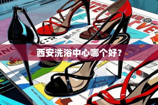 西安洗浴中心哪个好？