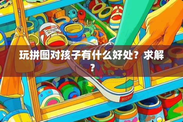 玩拼图对孩子有什么好处？求解？