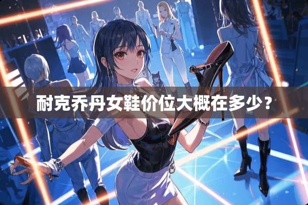 耐克乔丹女鞋价位大概在多少？