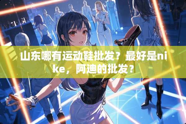 山东哪有运动鞋批发？最好是nike，阿迪的批发？