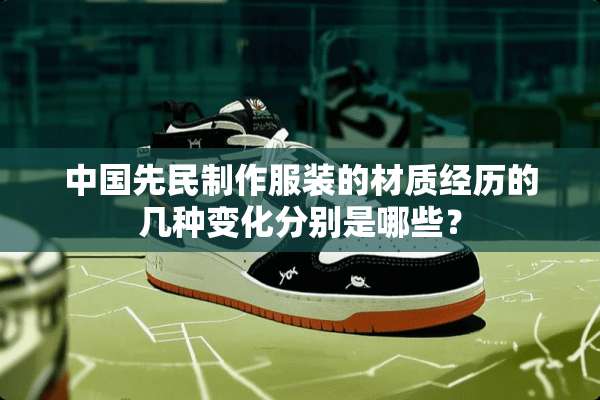 中国先民制作服装的材质经历的几种变化分别是哪些？