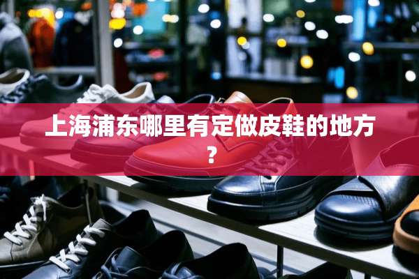 上海浦东哪里有定做皮鞋的地方？
