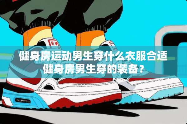 健身房运动男生穿什么衣服合适健身房男生穿的装备？