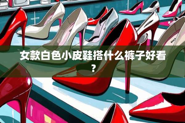 女款白色小皮鞋搭什么裤子好看？