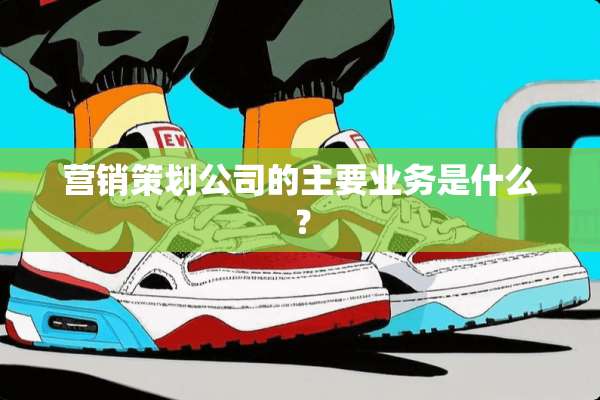 营销策划公司的主要业务是什么？