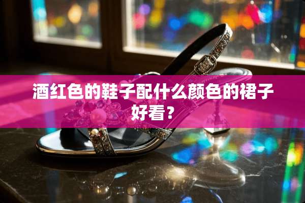酒红色的鞋子配什么颜色的裙子好看？