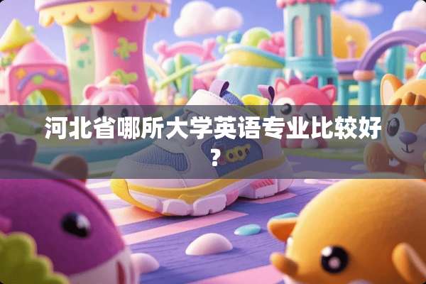 河北省哪所大学英语专业比较好？