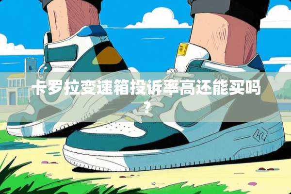 卡罗拉变速箱投诉率高还能买吗？