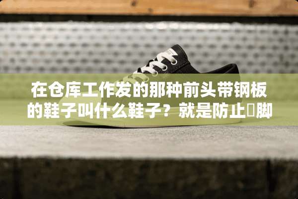 在仓库工作发的那种前头带钢板的鞋子叫什么鞋子？就是防止圧脚砸脚的那种？