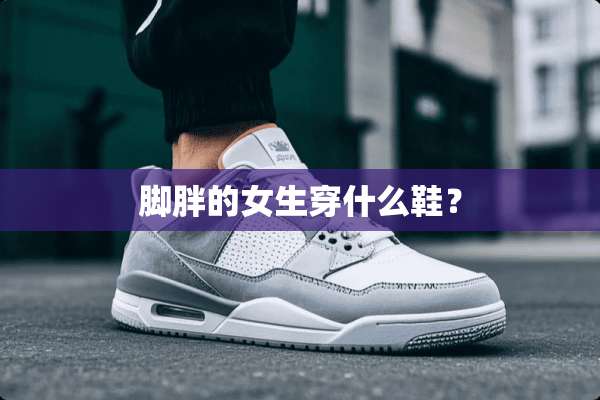 脚胖的女生穿什么鞋？
