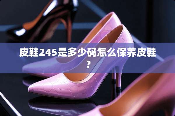 皮鞋245是多少码怎么保养皮鞋？