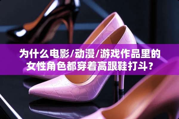 为什么电影/动漫/游戏作品里的女性角色都穿着高跟鞋打斗？