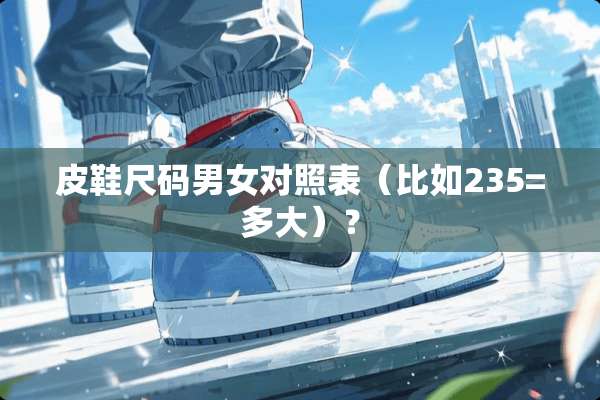 皮鞋尺码男女对照表（比如235=多大）？