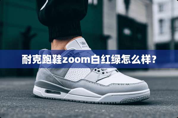 耐克跑鞋zoom白红绿怎么样？