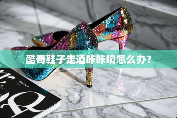 酷奇鞋子走道咔咔响怎么办？