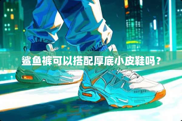 鲨鱼裤可以搭配厚底小皮鞋吗？