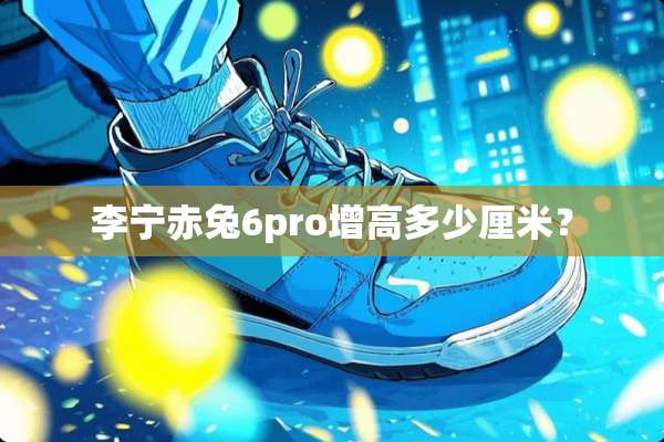 李宁赤兔6pro增高多少厘米？