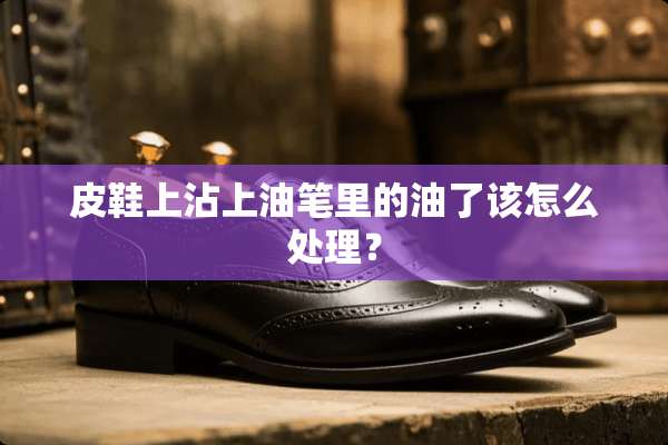 皮鞋上沾上油笔里的油了该怎么处理？