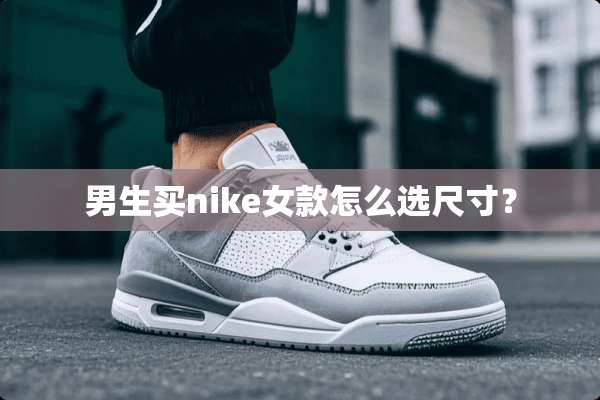 男生买nike女款怎么选尺寸？