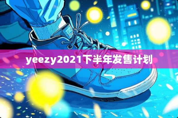 yeezy2021下半年发售计划