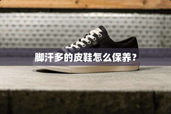 脚汗多的皮鞋怎么保养？