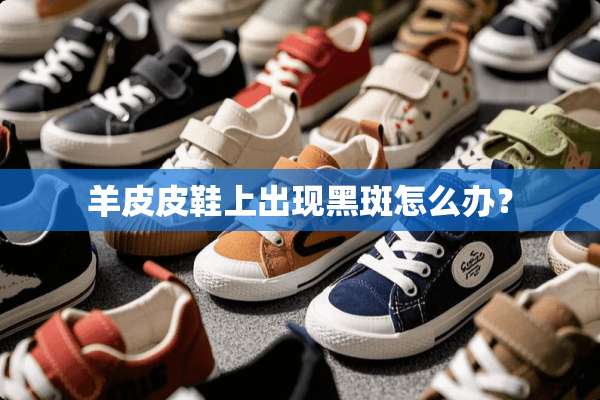 羊皮皮鞋上出现黑斑怎么办？