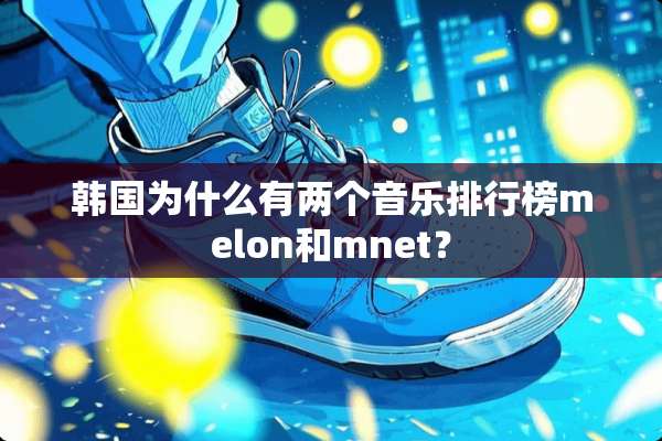 韩国为什么有两个音乐排行榜melon和mnet？