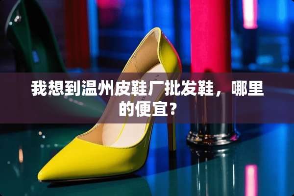 我想到温州皮鞋厂批发鞋，哪里的便宜？