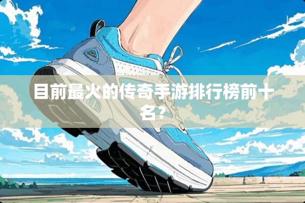 目前最火的传奇手游排行榜前十名？