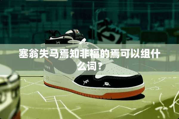 塞翁失马焉知非福的焉可以组什么词？